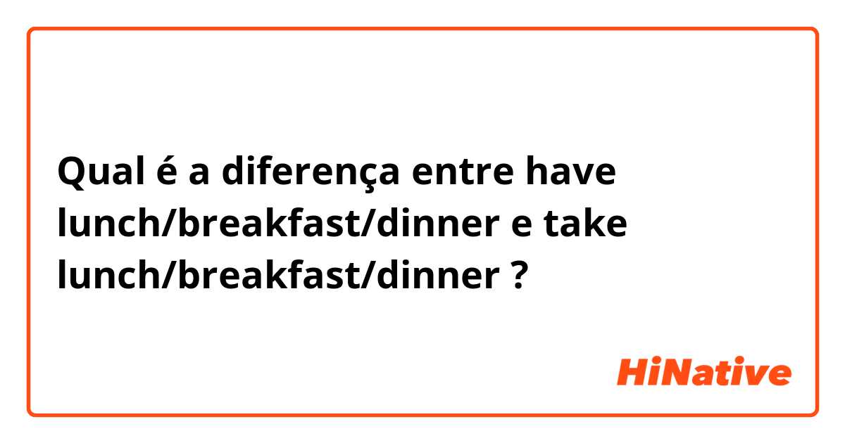Qual é a diferença entre have lunch/breakfast/dinner e take lunch/breakfast/dinner ?