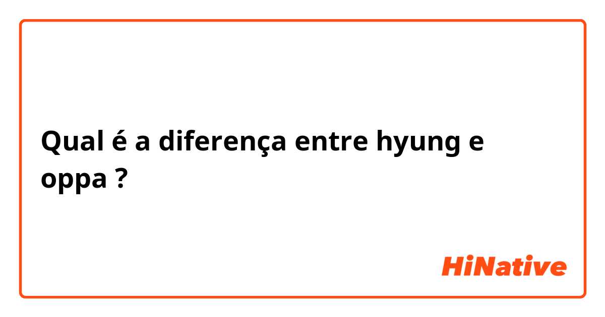 Qual é a diferença entre hyung  e oppa ?