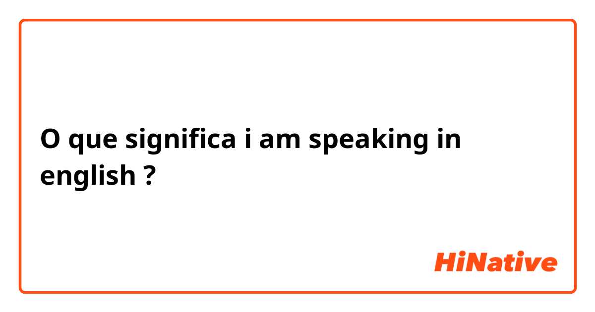 O que significa i am speaking in english ?
