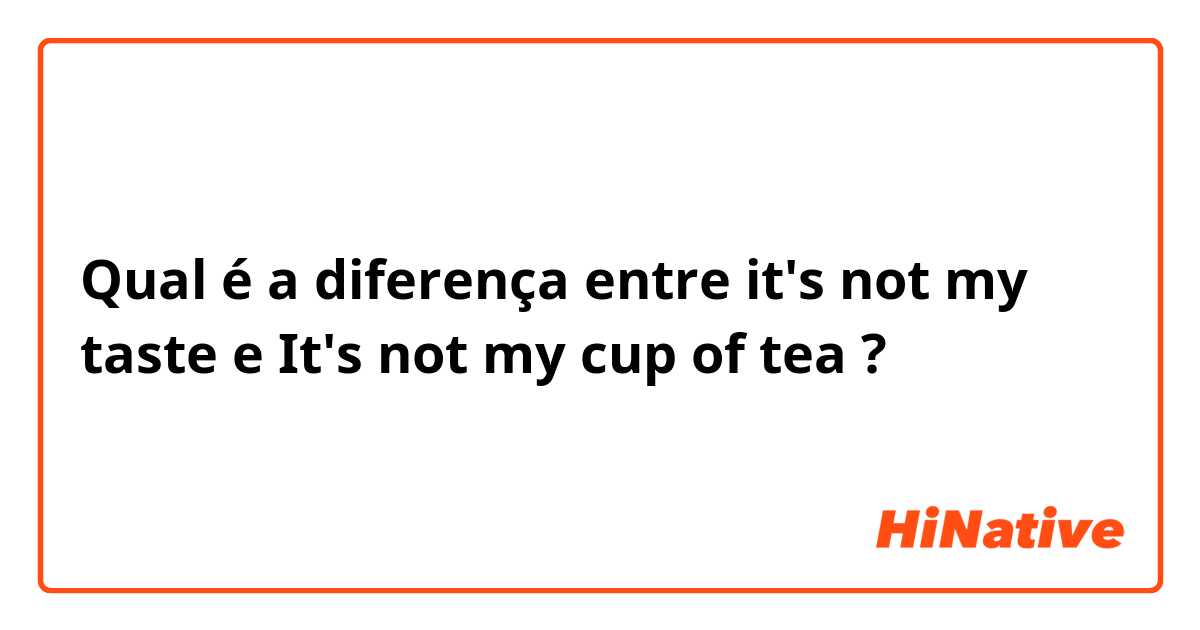Qual é a diferença entre it's not my taste  e It's not my cup of tea ?