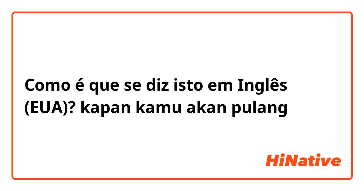 Como é que se diz isto em Inglês (EUA)? kapan kamu akan pulang