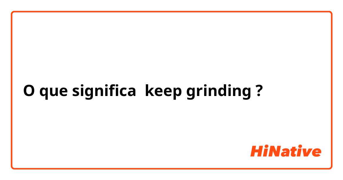 O que significa keep grinding?