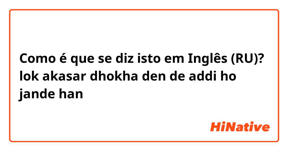 Como é que se diz isto em Inglês (RU)? lok akasar dhokha den de addi ho jande han