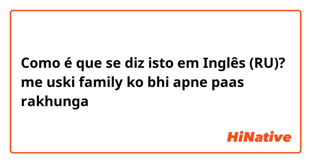 Como é que se diz isto em Inglês (RU)? me uski family ko bhi apne paas rakhunga  