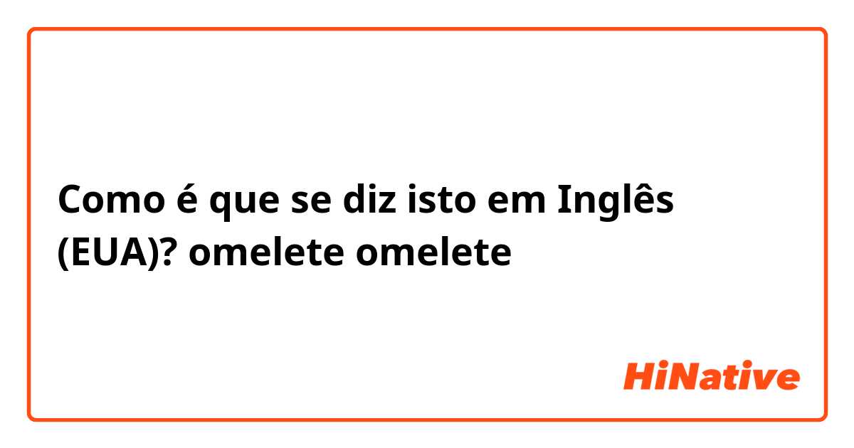 Como é que se diz isto em Inglês (EUA)? omelete
omelete