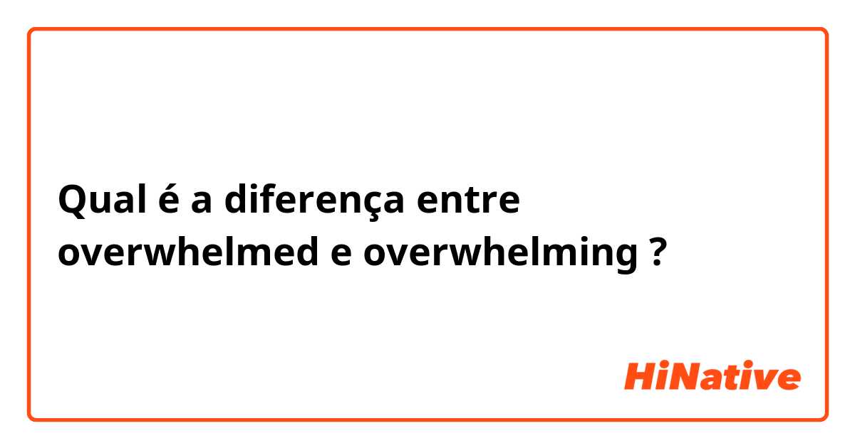 Qual é a diferença entre overwhelmed e overwhelming ?