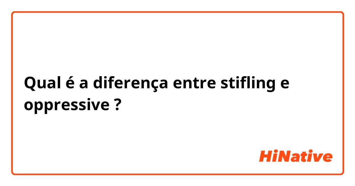 Qual é a diferença entre stifling e oppressive ?