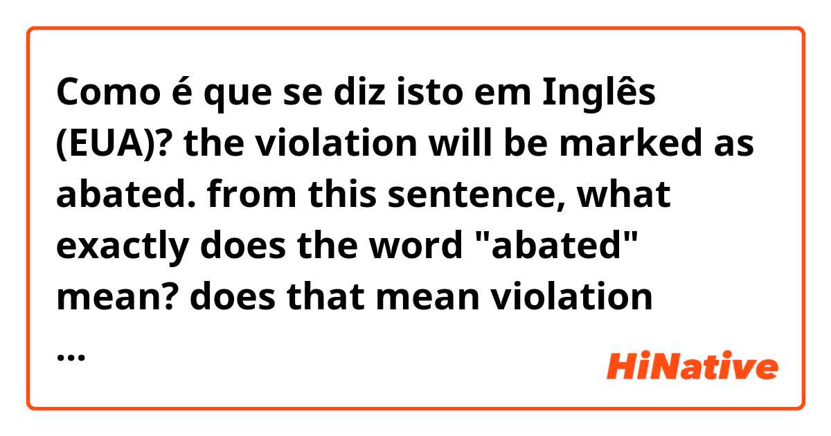 Como é que se diz isto em Inglês (EUA)? the violation will be marked as abated. from this sentence, what exactly does the word "abated" mean? does that mean violation being removed?