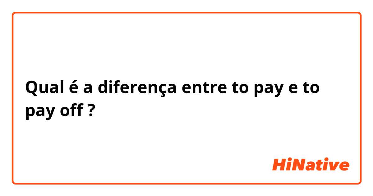 Qual é a diferença entre to pay e to pay off ?