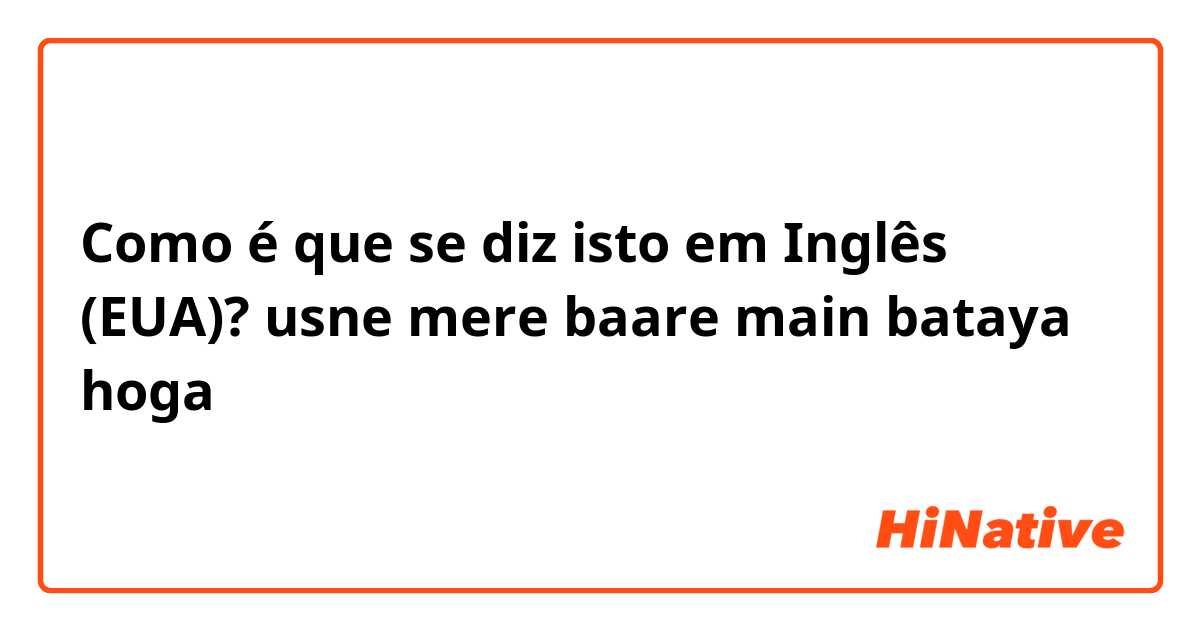 Como é que se diz isto em Inglês (EUA)? usne mere baare main bataya hoga