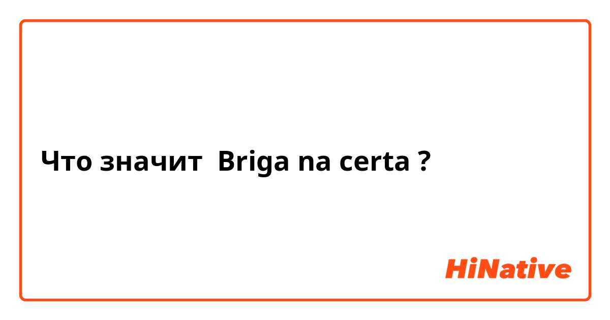 Что значит Briga na certa?