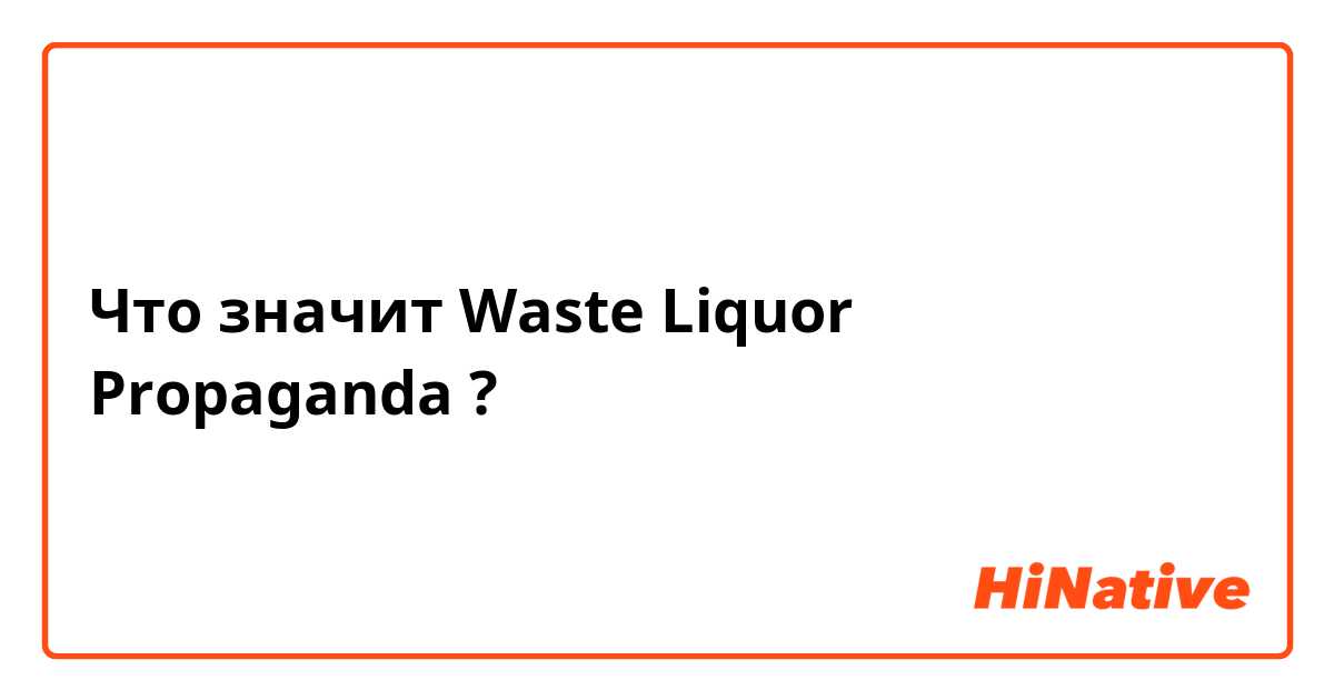 Что значит Waste Liquor Propaganda?