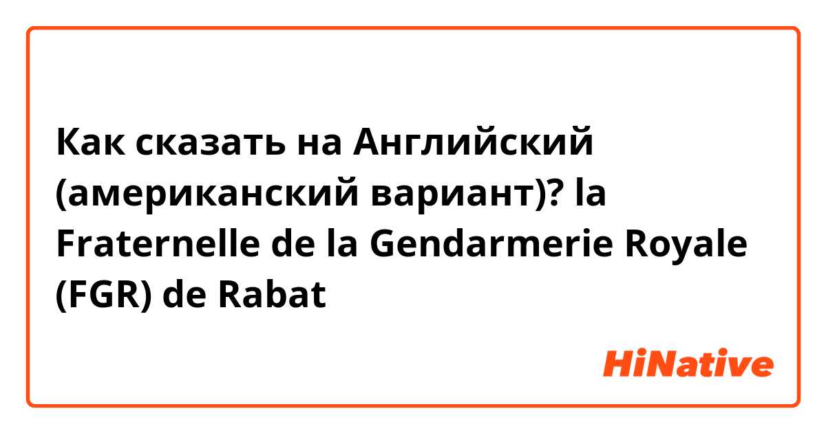 Как сказать на Английский (американский вариант)? la Fraternelle de la Gendarmerie Royale (FGR) de Rabat