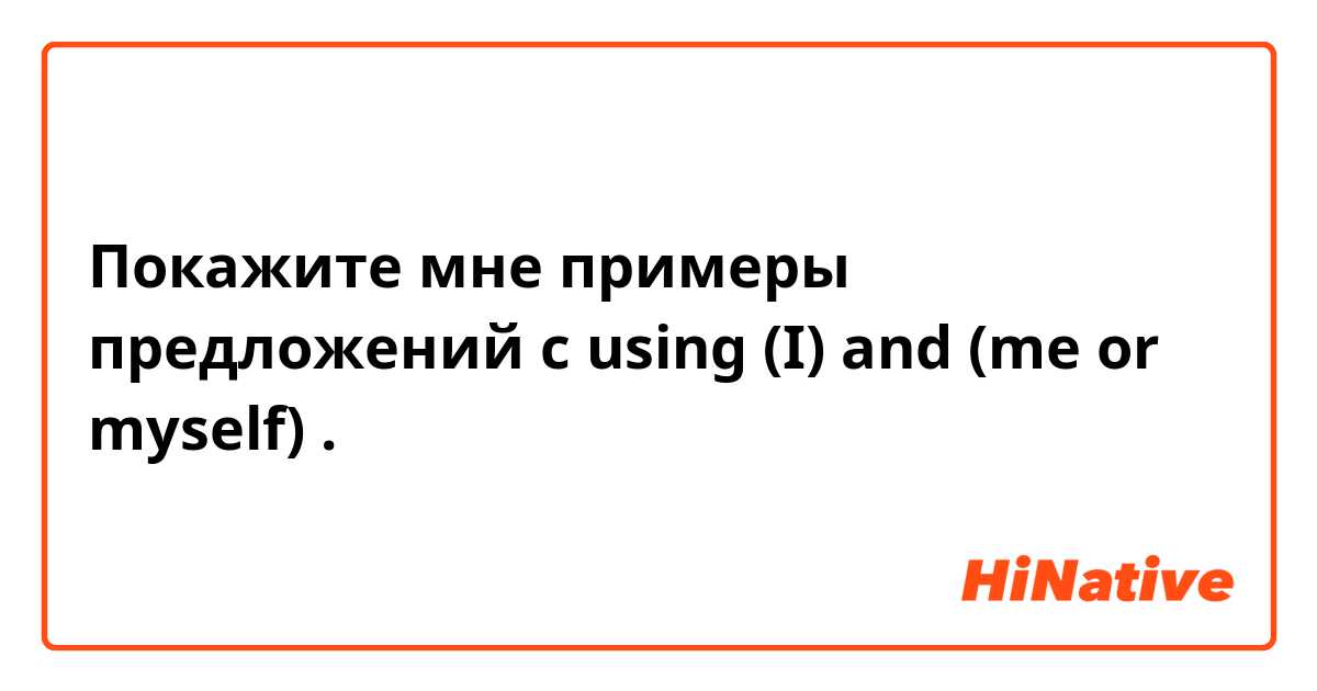 Покажите мне примеры предложений с using (I) and (me or myself).