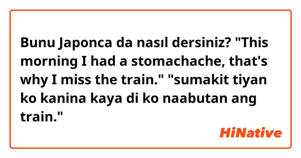 Bunu Japonca da nasıl dersiniz? "This morning I had a stomachache, that's why I miss the train."                                          "sumakit tiyan ko kanina kaya di ko naabutan ang train."
