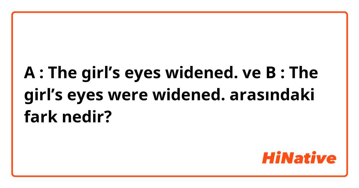 A : The girl’s eyes widened. ve B : The girl’s eyes were widened. arasındaki fark nedir?