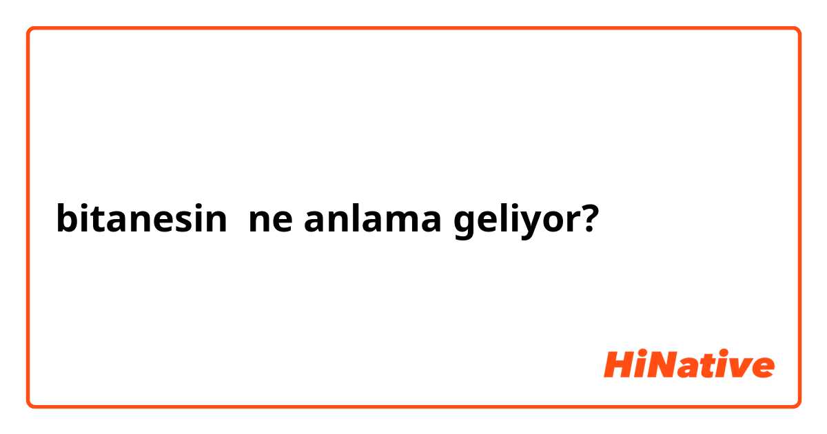 bitanesin ne anlama geliyor?