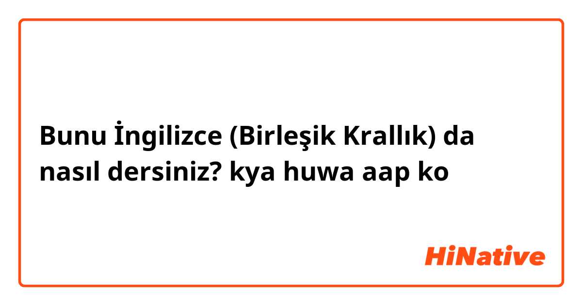 Bunu İngilizce (Birleşik Krallık) da nasıl dersiniz? kya huwa aap ko 