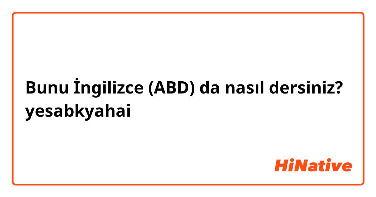 Bunu İngilizce (ABD) da nasıl dersiniz? yesabkyahai