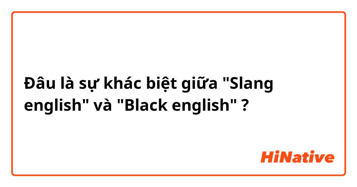 Đâu là sự khác biệt giữa "Slang english" và "Black english" ?