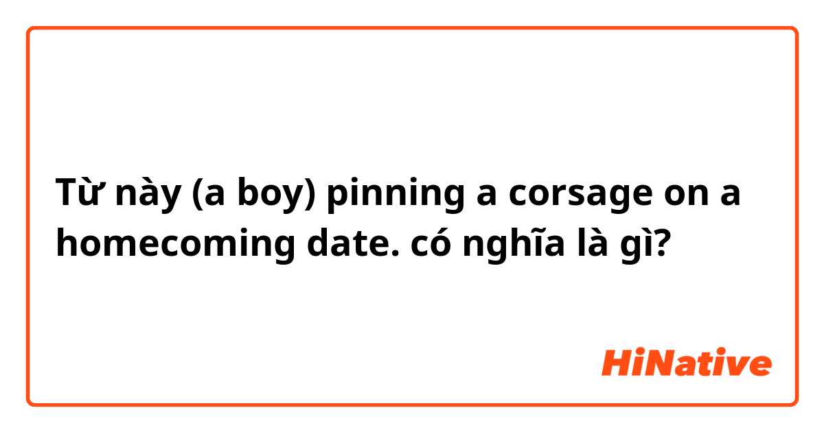 Từ này (a boy) pinning a corsage on a homecoming date. có nghĩa là gì?