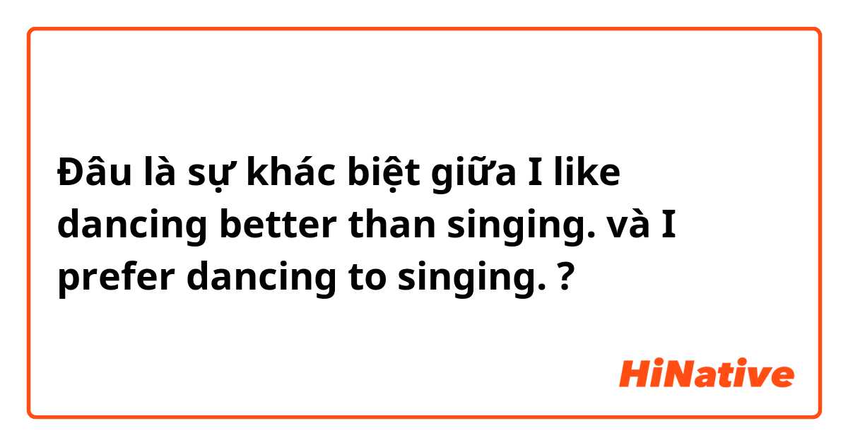 Đâu là sự khác biệt giữa I like dancing better than singing. và I prefer dancing to singing. ?
