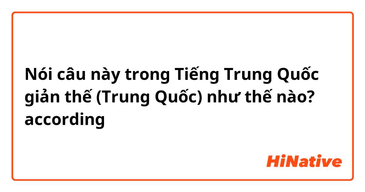 Nói câu này trong Tiếng Trung Quốc giản thế (Trung Quốc) như thế nào? according 