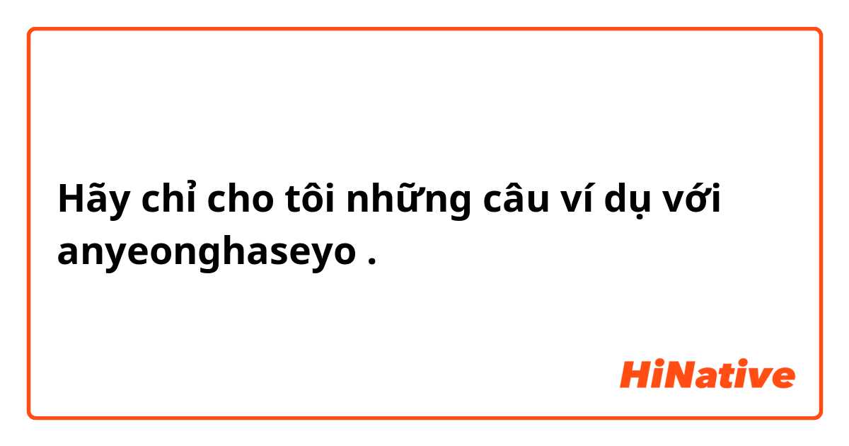 Hãy chỉ cho tôi những câu ví dụ với anyeonghaseyo.