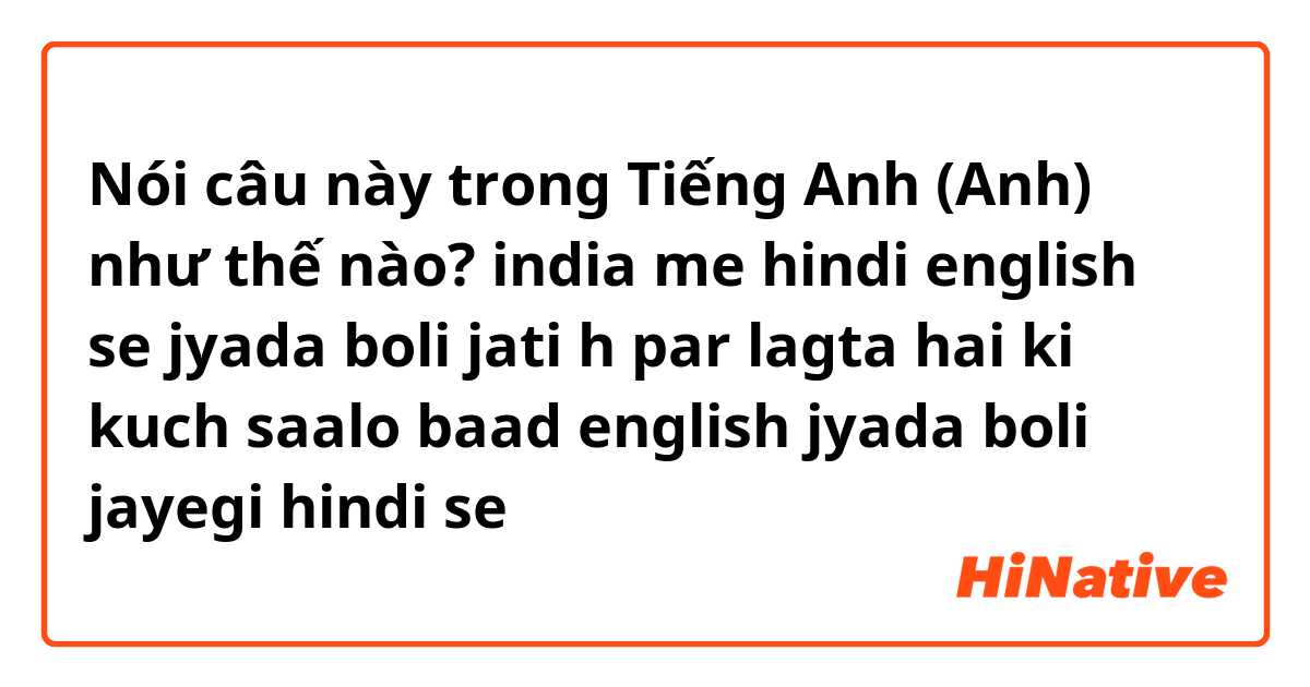 Nói câu này trong Tiếng Anh (Anh) như thế nào? india me hindi english se jyada boli jati h par lagta hai ki kuch saalo baad english jyada boli jayegi hindi se