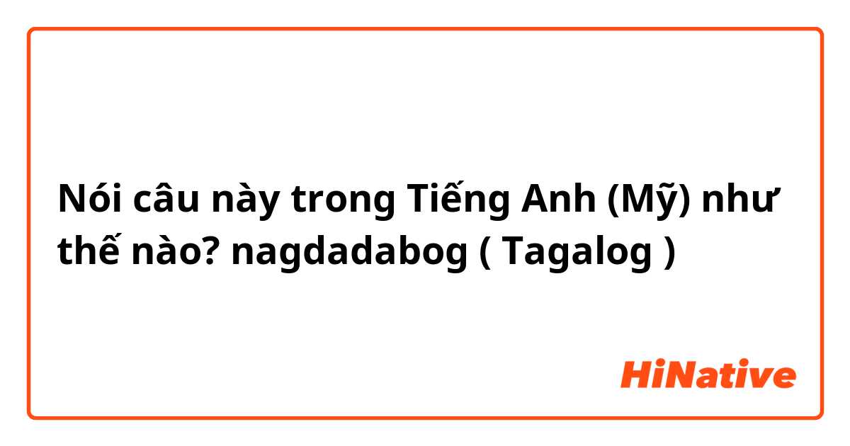 Nói câu này trong Tiếng Anh (Mỹ) như thế nào? nagdadabog ( Tagalog )