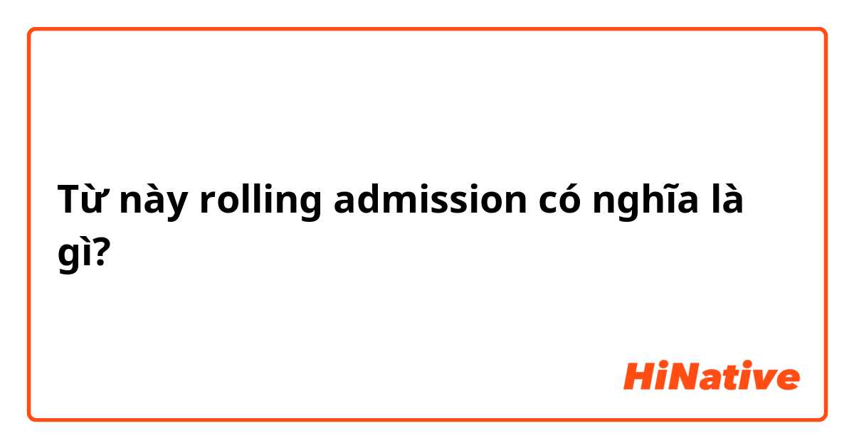 Từ này rolling admission có nghĩa là gì?