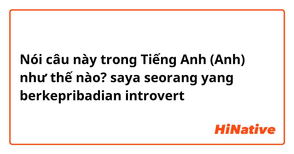 Nói câu này trong Tiếng Anh (Anh) như thế nào? saya seorang yang berkepribadian introvert