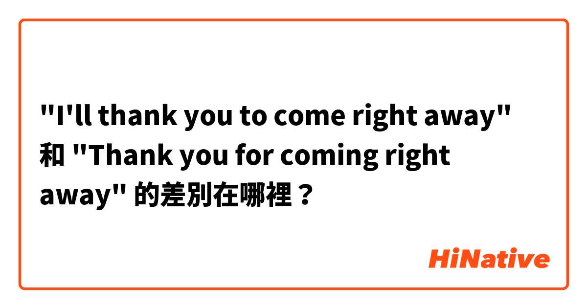 "I'll thank you to come right away" 和 "Thank you for coming right away" 的差別在哪裡？