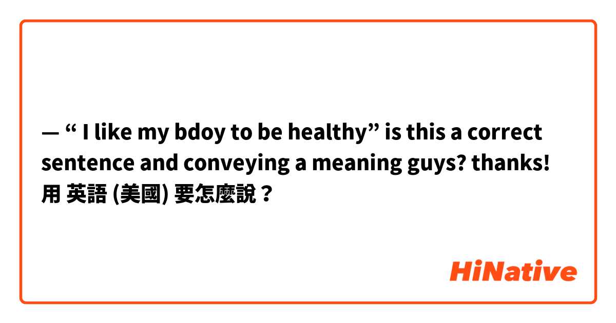 —� “ I like my bdoy to be healthy” is this a correct sentence and conveying a meaning guys? thanks! 用 英語 (美國) 要怎麼說？