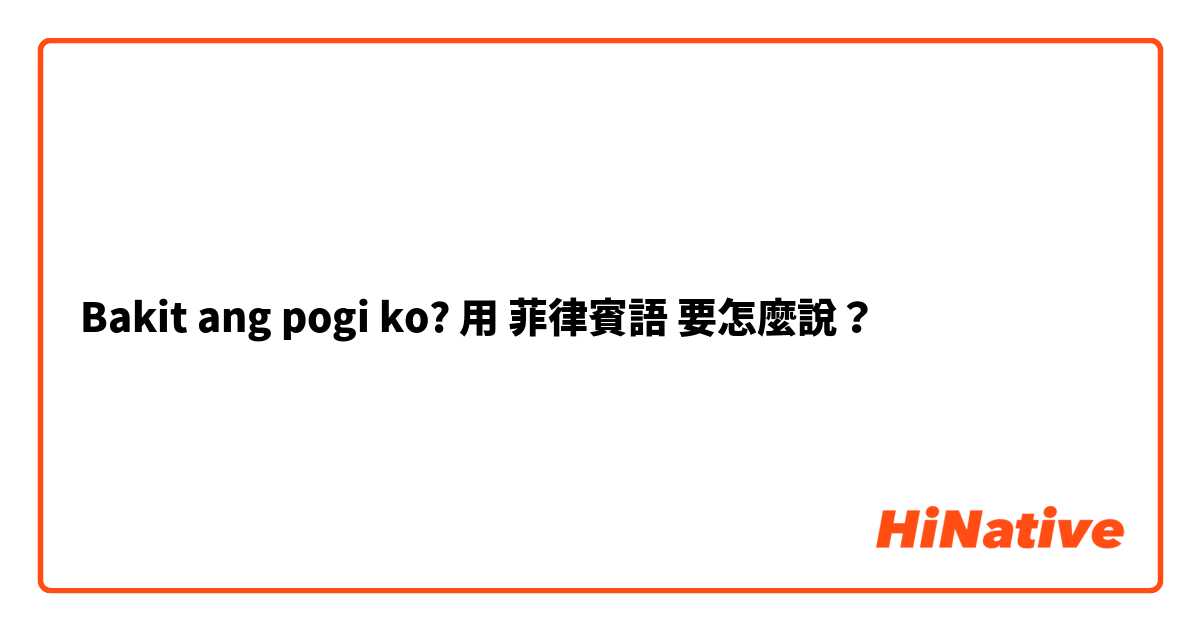 Bakit ang pogi ko?用 菲律賓語 要怎麼說？