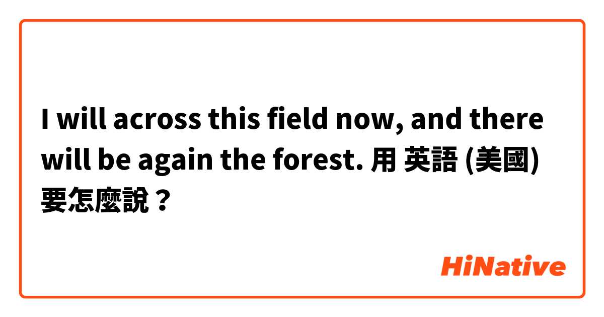 I will across this field now, and there will be again the forest.用 英語 (美國) 要怎麼說？