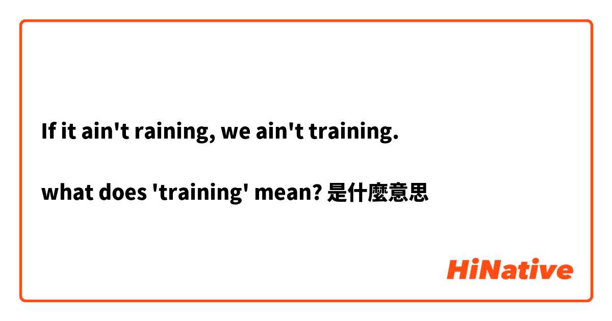 If it ain't raining, we ain't training.

what does 'training' mean?是什麼意思