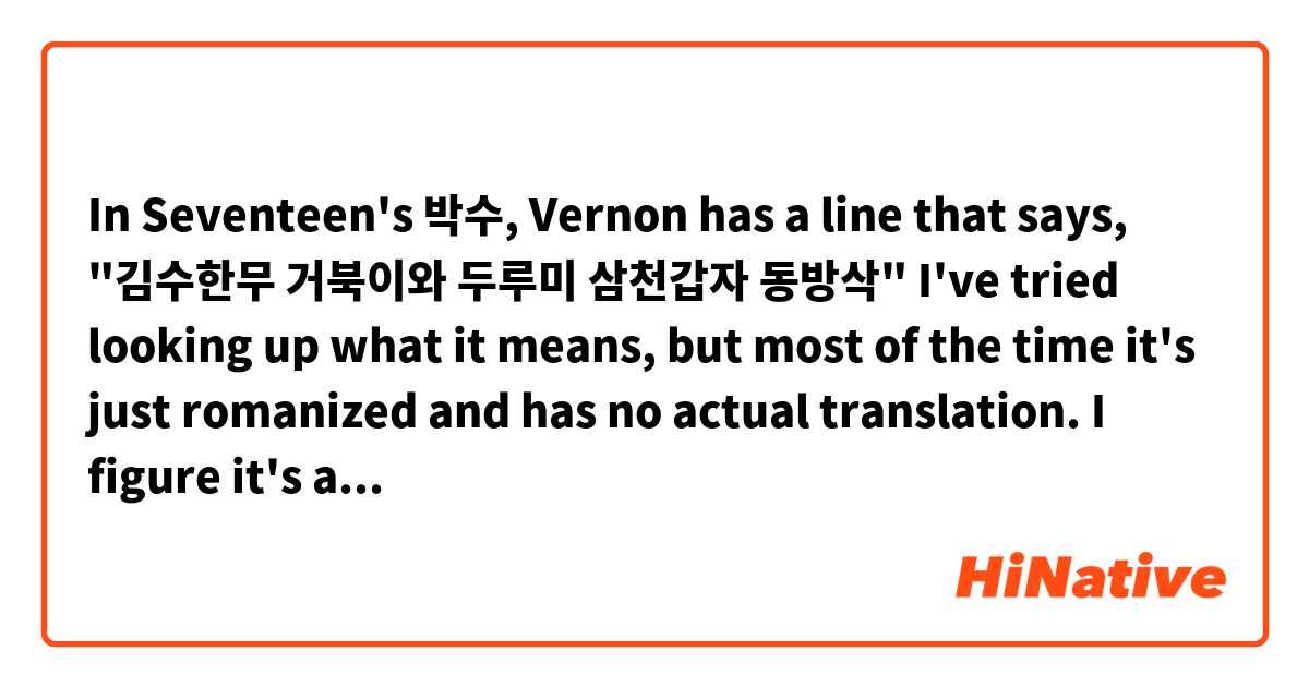 In Seventeen's 박수, Vernon has a line that says, "김수한무 거북이와 두루미 삼천갑자 동방삭" I've tried looking up what it means, but most of the time it's just romanized and has no actual translation. I figure it's a sort of phrase that has something to do with Korean culture and only makes sense in Korean. Can anyone explain what this means and where it came from?
