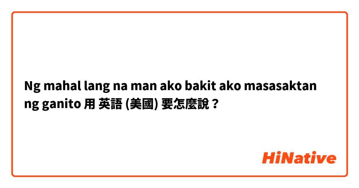 Ng mahal lang na man ako bakit ako masasaktan ng ganito用 英語 (美國) 要怎麼說？