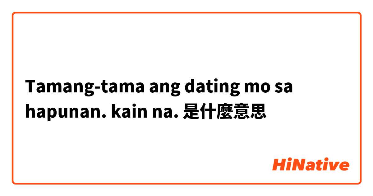 Tamang-tama ang dating mo sa hapunan. kain na.是什麼意思