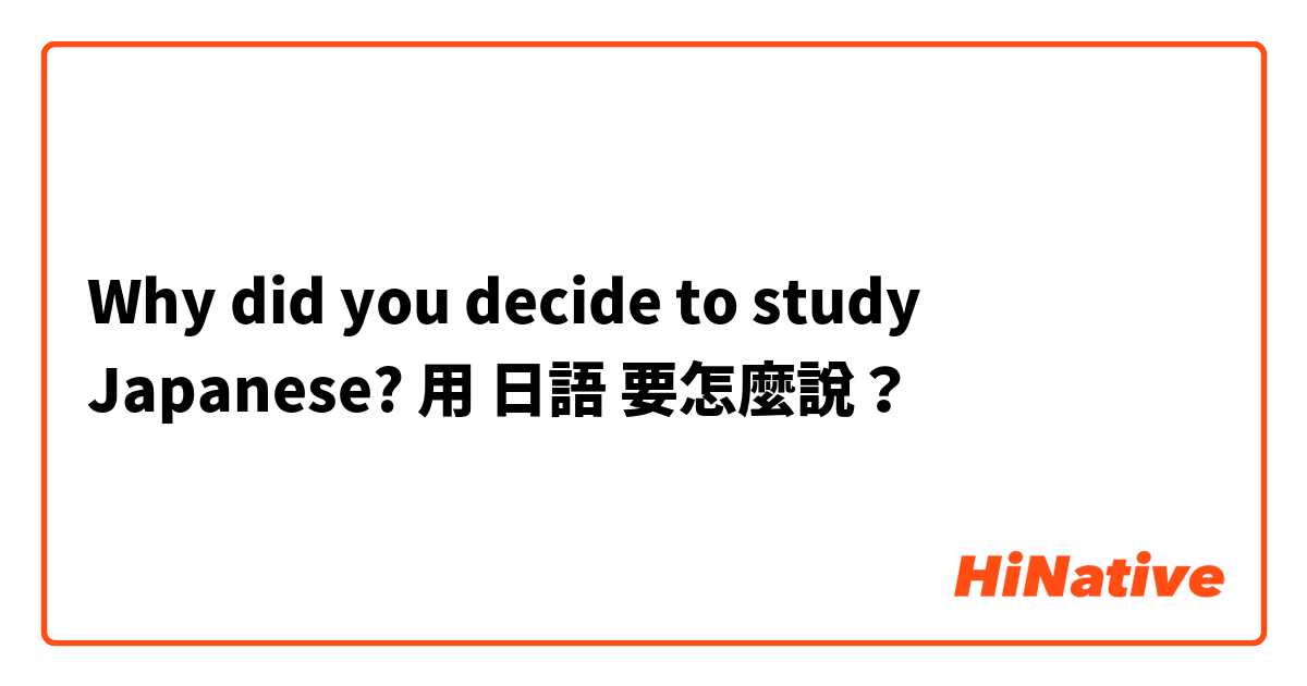 Why did you decide to study Japanese?用 日語 要怎麼說？