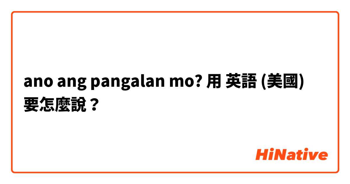ano ang pangalan mo?用 英語 (美國) 要怎麼說？