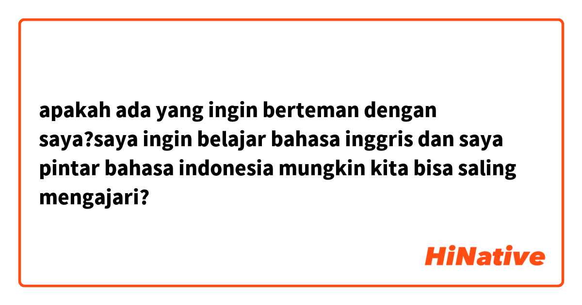 apakah ada yang ingin berteman dengan saya?saya ingin belajar bahasa inggris dan saya pintar bahasa indonesia mungkin kita bisa saling mengajari?