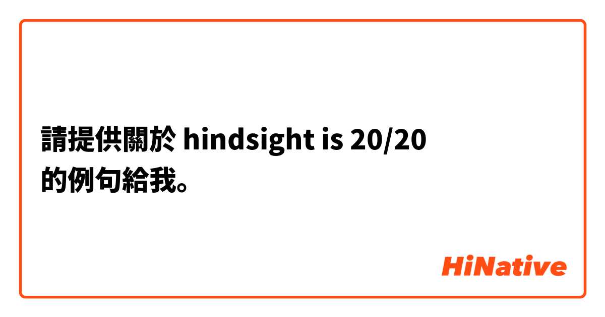 請提供關於 hindsight is 20/20 的例句給我。