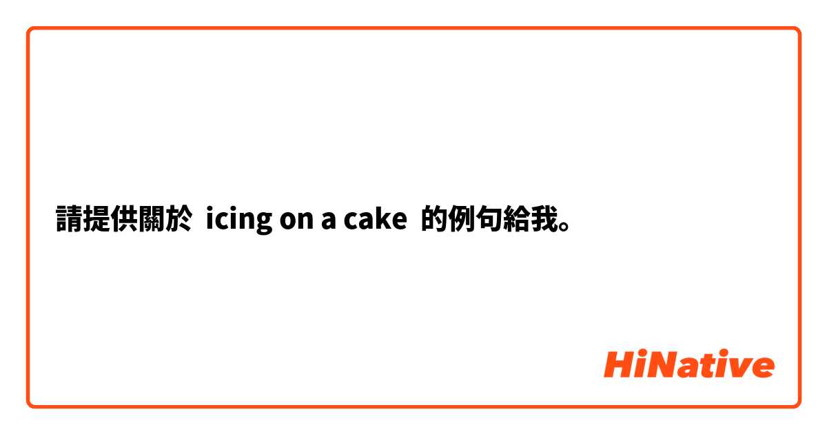 請提供關於 icing on a cake  的例句給我。