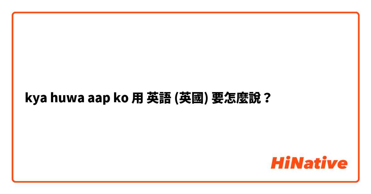 kya huwa aap ko 用 英語 (英國) 要怎麼說？