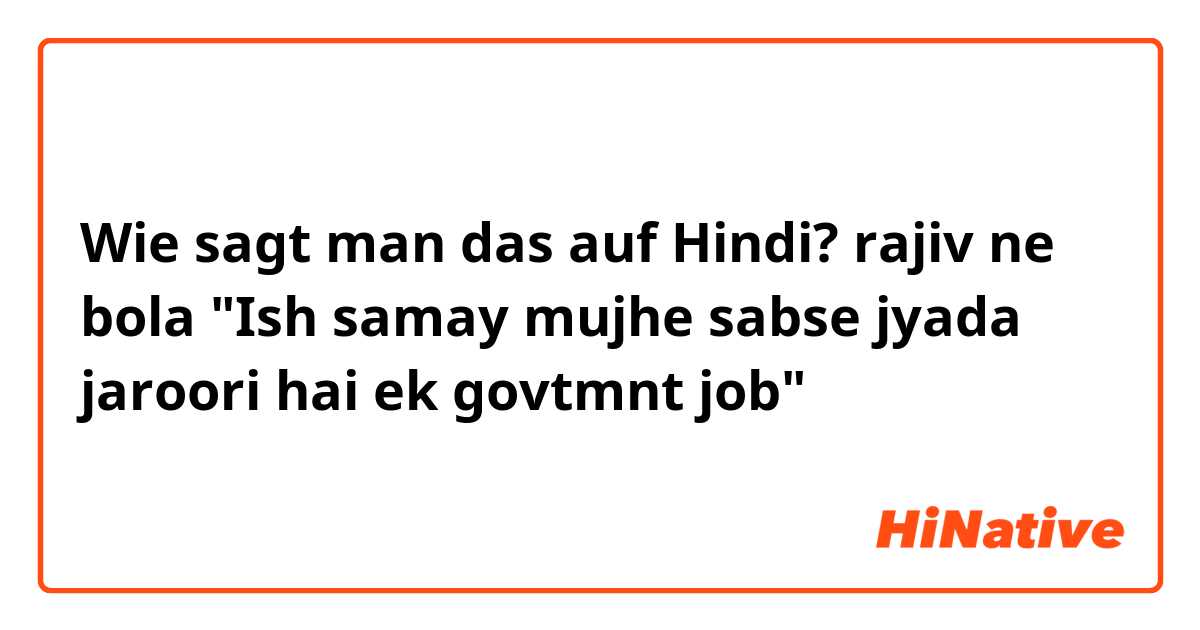 Wie sagt man das auf Hindi? rajiv ne bola "Ish samay mujhe sabse jyada jaroori hai ek govtmnt job"