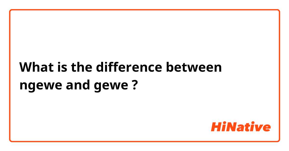 What is the difference between ngewe and gewe ?