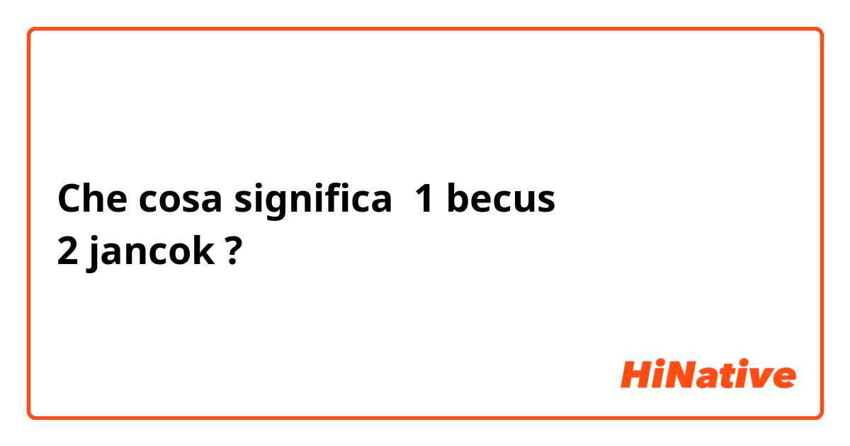 Che cosa significa 1 becus
2 jancok?