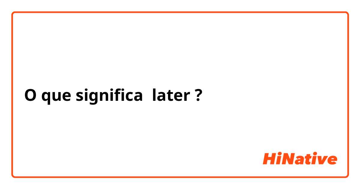O que significa later?